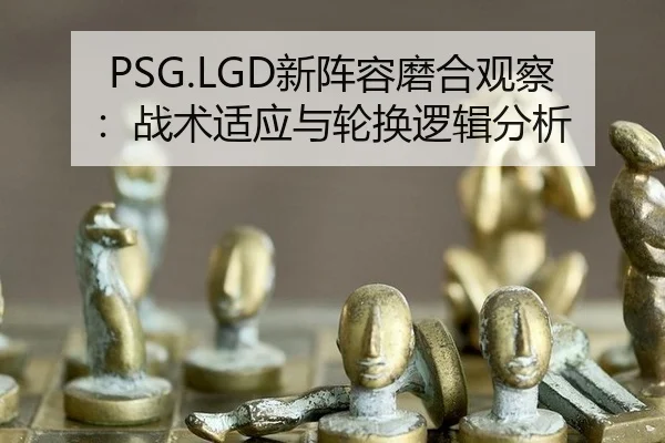 PSG.LGD新阵容磨合观察：战术适应与轮换逻辑分析