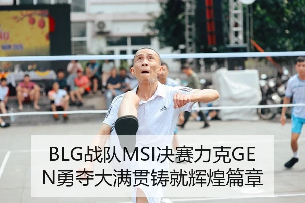 BLG战队MSI决赛力克GEN勇夺大满贯铸就辉煌篇章