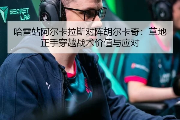 哈雷站阿尔卡拉斯对阵胡尔卡奇：草地正手穿越战术价值与应对
